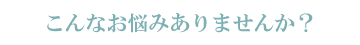 こんなお悩みありませんか？