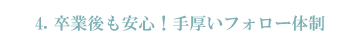 卒業後も安心！手厚いフォロー体制