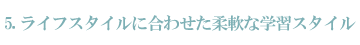 ライフスタイルに合わせた柔軟な学習スタイル